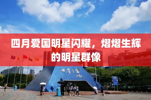 四月爱国明星闪耀，熠熠生辉的明星群像