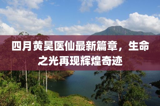 四月黄昊医仙最新篇章，生命之光再现辉煌奇迹