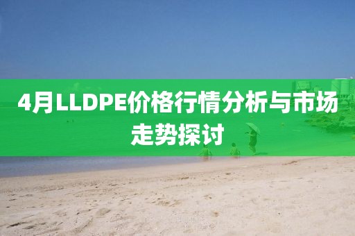 4月LLDPE价格行情分析与市场走势探讨
