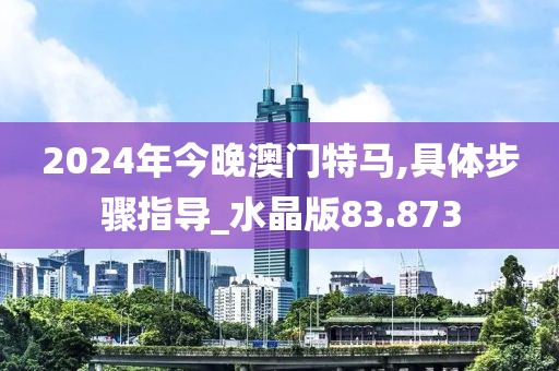 2024年今晚澳门特马,具体步骤指导_水晶版83.873