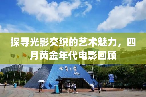 探寻光影交织的艺术魅力，四月黄金年代电影回顾