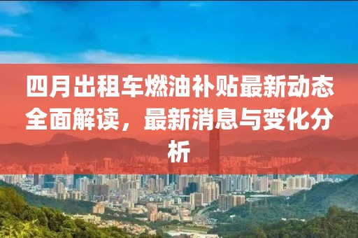 四月出租车燃油补贴最新动态全面解读，最新消息与变化分析