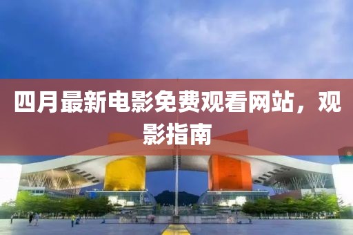 四月最新电影免费观看网站，观影指南