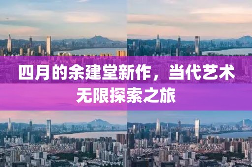 四月的余建堂新作，当代艺术无限探索之旅