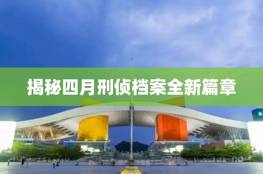 揭秘四月刑侦档案全新篇章