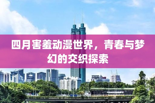 四月害羞动漫世界，青春与梦幻的交织探索