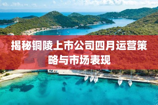 揭秘铜陵上市公司四月运营策略与市场表现