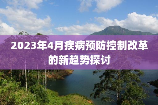 2023年4月疾病预防控制改革的新趋势探讨