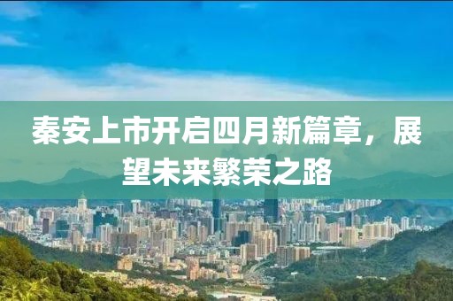秦安上市开启四月新篇章，展望未来繁荣之路