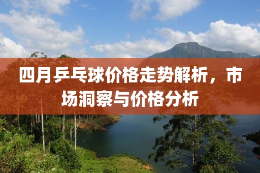四月乒乓球价格走势解析，市场洞察与价格分析
