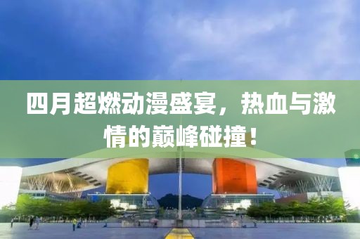 四月超燃动漫盛宴，热血与激情的巅峰碰撞！