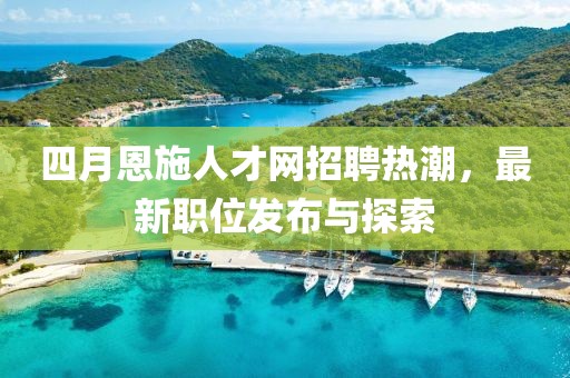 四月恩施人才网招聘热潮，最新职位发布与探索