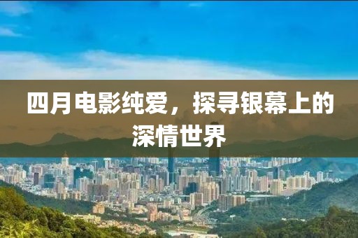 四月电影纯爱，探寻银幕上的深情世界