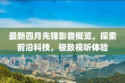 最新四月先锋影音概览，探索前沿科技，极致视听体验