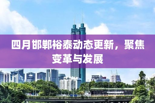 四月邯郸裕泰动态更新，聚焦变革与发展