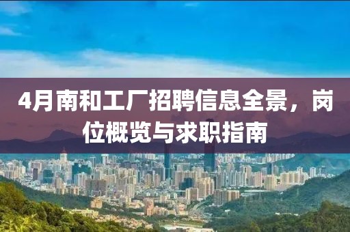 4月南和工厂招聘信息全景，岗位概览与求职指南