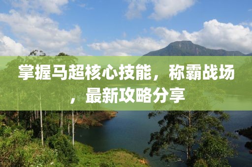 掌握马超核心技能，称霸战场，最新攻略分享