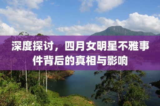 深度探讨，四月女明星不雅事件背后的真相与影响