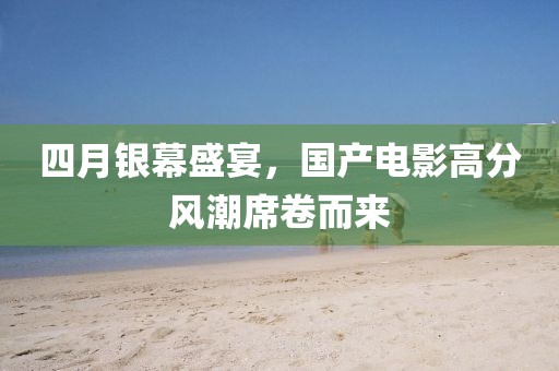 四月银幕盛宴，国产电影高分风潮席卷而来
