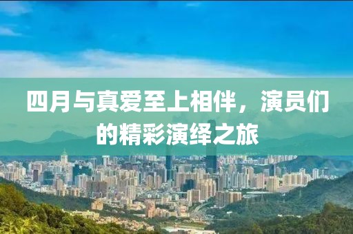 四月与真爱至上相伴，演员们的精彩演绎之旅