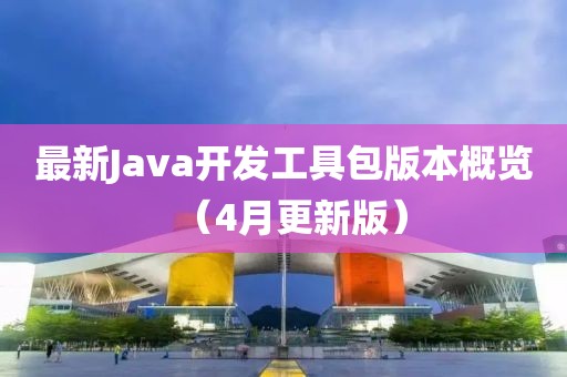 最新Java开发工具包版本概览（4月更新版）