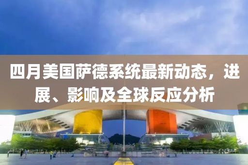 四月美国萨德系统最新动态，进展、影响及全球反应分析