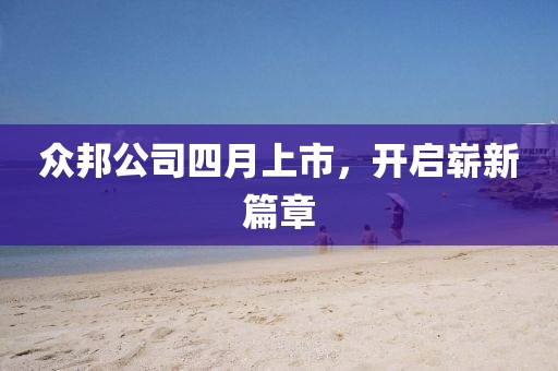 众邦公司四月上市，开启崭新篇章