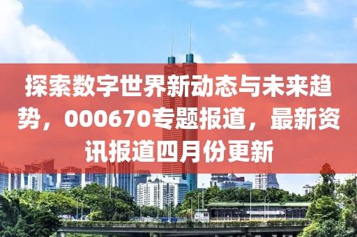 探索数字世界新动态与未来趋势，000670专题报道，最新资讯报道四月份更新
