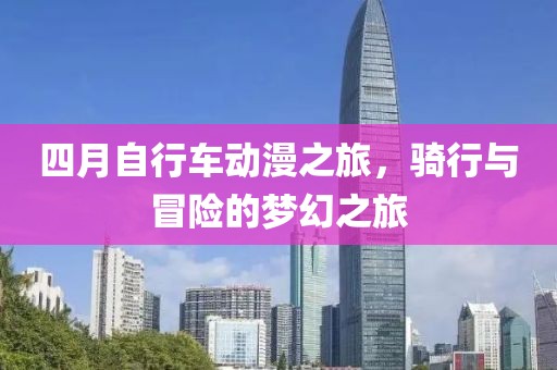 四月自行车动漫之旅，骑行与冒险的梦幻之旅