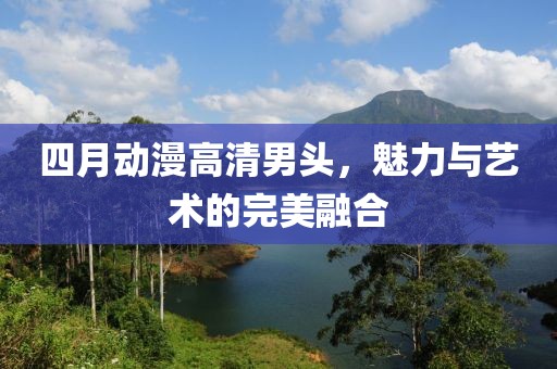 四月动漫高清男头，魅力与艺术的完美融合