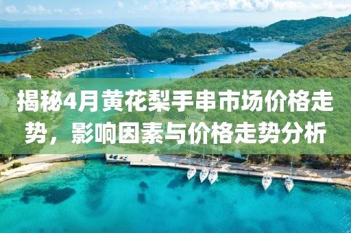 揭秘4月黄花梨手串市场价格走势，影响因素与价格走势分析