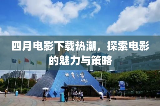四月电影下载热潮，探索电影的魅力与策略