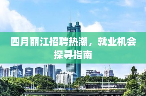 四月丽江招聘热潮，就业机会探寻指南