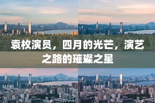 袁枚演员，四月的光芒，演艺之路的璀璨之星