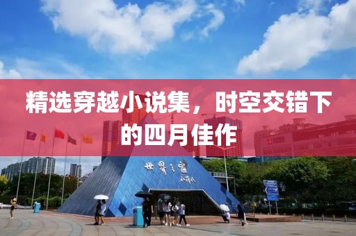 精选穿越小说集，时空交错下的四月佳作