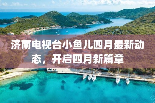 济南电视台小鱼儿四月最新动态，开启四月新篇章