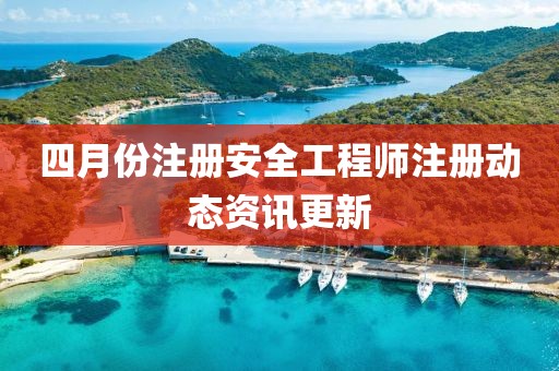 四月份注册安全工程师注册动态资讯更新