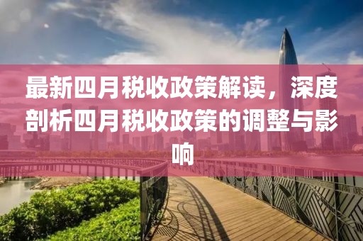 最新四月税收政策解读，深度剖析四月税收政策的调整与影响