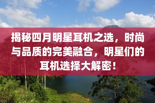揭秘四月明星耳机之选，时尚与品质的完美融合，明星们的耳机选择大解密！