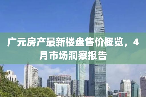 广元房产最新楼盘售价概览，4月市场洞察报告