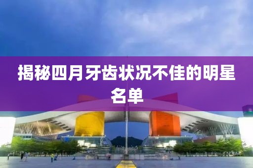 揭秘四月牙齿状况不佳的明星名单