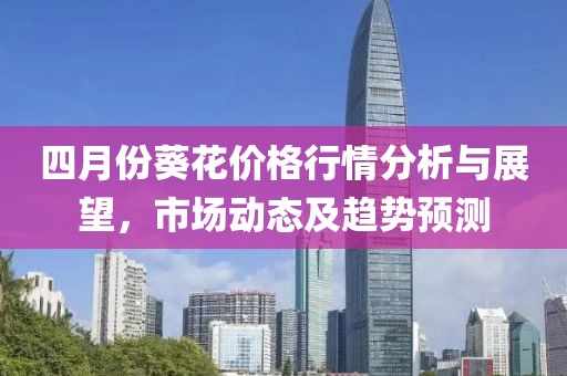 四月份葵花价格行情分析与展望，市场动态及趋势预测