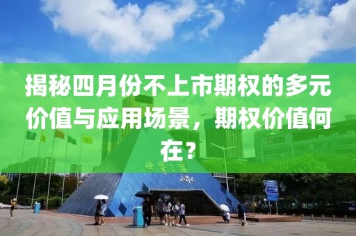 揭秘四月份不上市期权的多元价值与应用场景，期权价值何在？