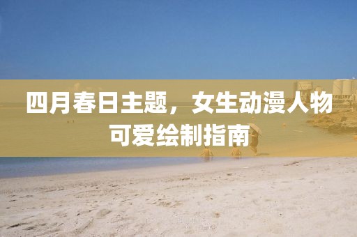 四月春日主题，女生动漫人物可爱绘制指南
