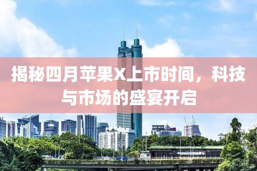 揭秘四月苹果X上市时间，科技与市场的盛宴开启