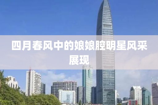 四月春风中的娘娘腔明星风采展现