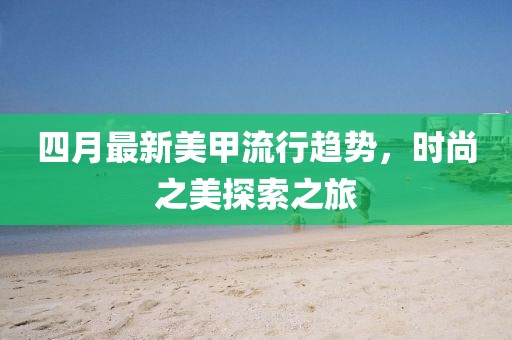 四月最新美甲流行趋势，时尚之美探索之旅