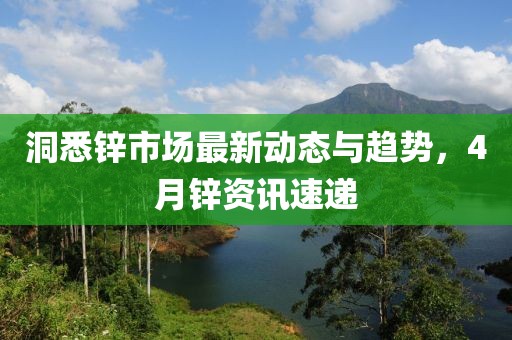 洞悉锌市场最新动态与趋势，4月锌资讯速递