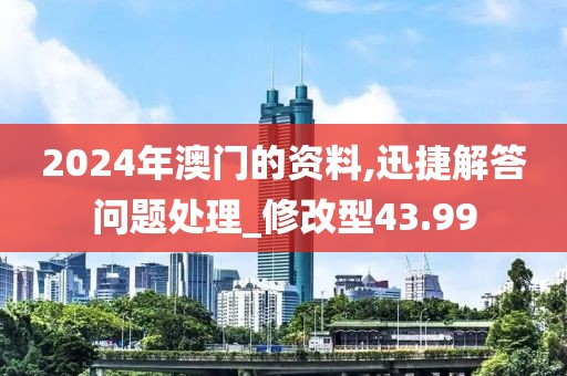2024年澳门的资料,迅捷解答问题处理_修改型43.99