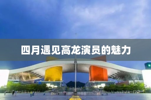 四月遇见高龙演员的魅力